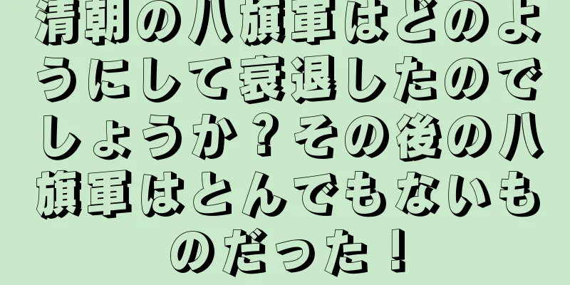 清朝の八旗軍はどのようにして衰退したのでしょうか？その後の八旗軍はとんでもないものだった！