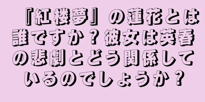 『紅楼夢』の蓮花とは誰ですか？彼女は英春の悲劇とどう関係しているのでしょうか？