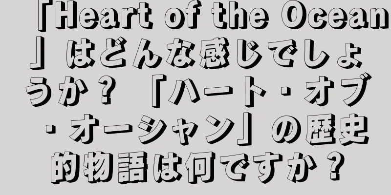 「Heart of the Ocean」はどんな感じでしょうか？ 「ハート・オブ・オーシャン」の歴史的物語は何ですか？