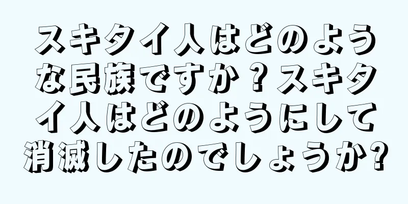 スキタイ人はどのような民族ですか？スキタイ人はどのようにして消滅したのでしょうか?