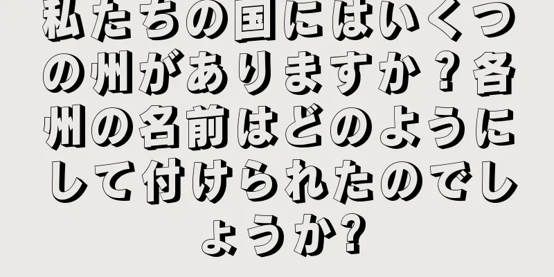 私たちの国にはいくつの州がありますか？各州の名前はどのようにして付けられたのでしょうか?