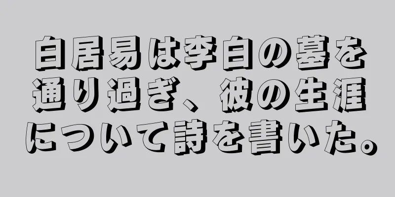 白居易は李白の墓を通り過ぎ、彼の生涯について詩を書いた。