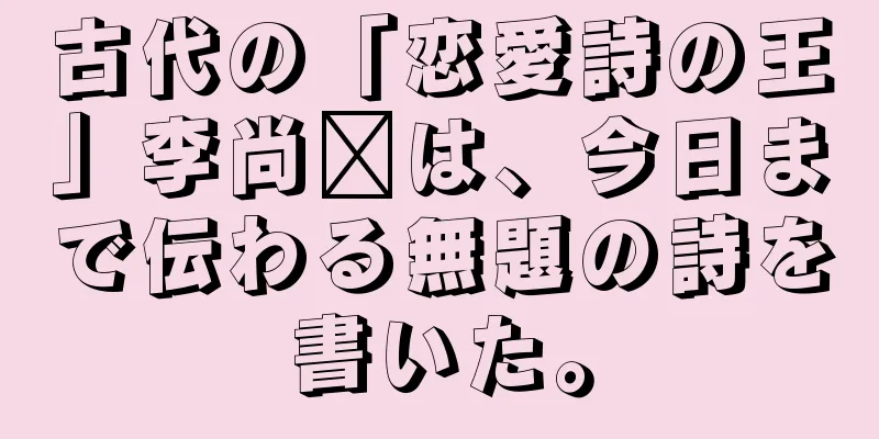 古代の「恋愛詩の王」李尚雯は、今日まで伝わる無題の詩を書いた。