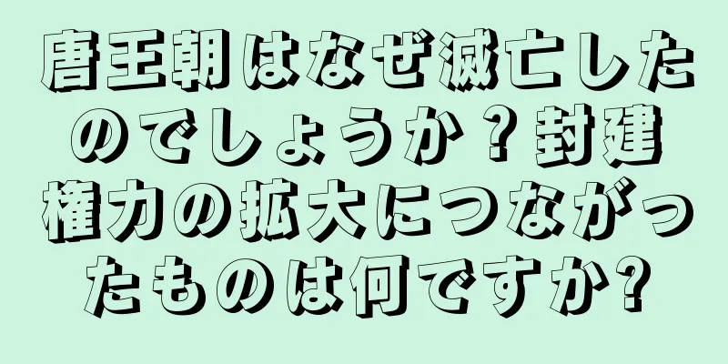 唐王朝はなぜ滅亡したのでしょうか？封建権力の拡大につながったものは何ですか?
