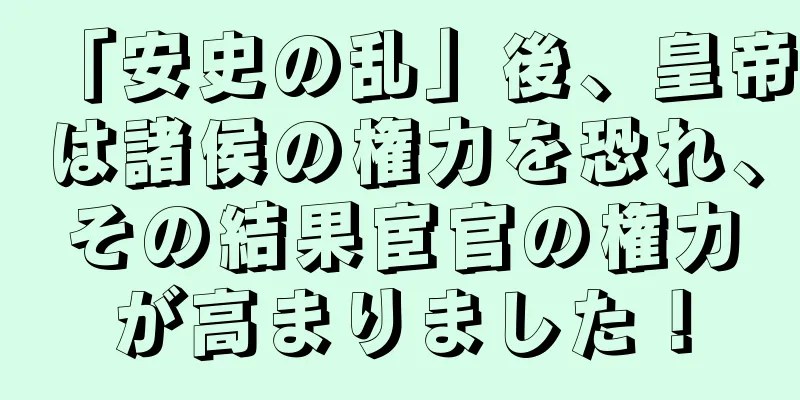 「安史の乱」後、皇帝は諸侯の権力を恐れ、その結果宦官の権力が高まりました！