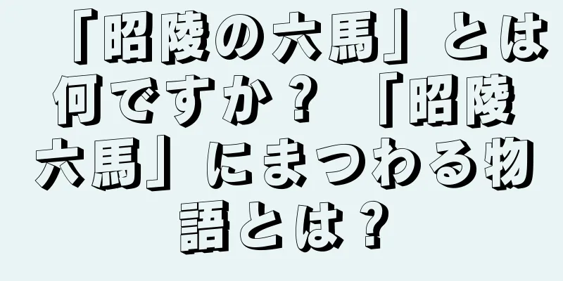 「昭陵の六馬」とは何ですか？ 「昭陵六馬」にまつわる物語とは？