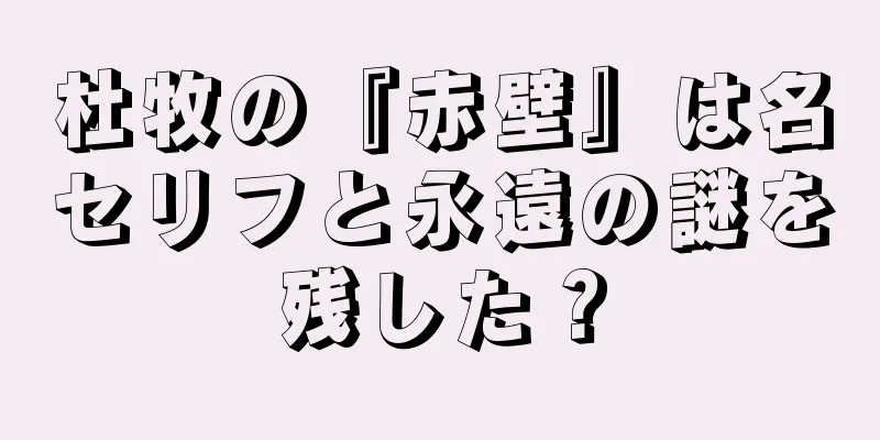 杜牧の『赤壁』は名セリフと永遠の謎を残した？