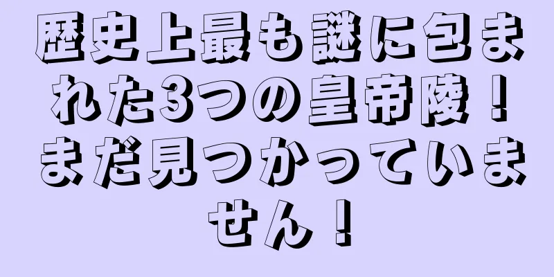 歴史上最も謎に包まれた3つの皇帝陵！まだ見つかっていません！
