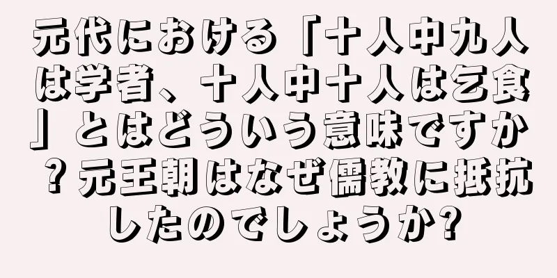元代における「十人中九人は学者、十人中十人は乞食」とはどういう意味ですか？元王朝はなぜ儒教に抵抗したのでしょうか?