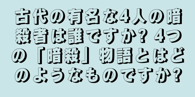 古代の有名な4人の暗殺者は誰ですか? 4つの「暗殺」物語とはどのようなものですか?