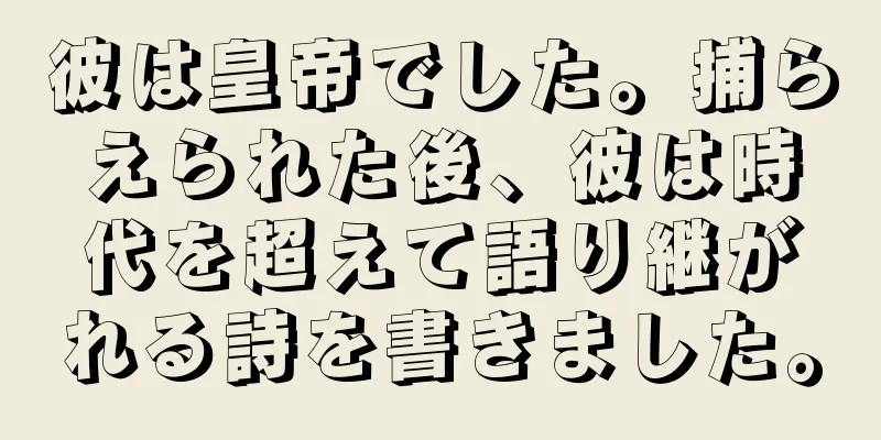 彼は皇帝でした。捕らえられた後、彼は時代を超えて語り継がれる詩を書きました。