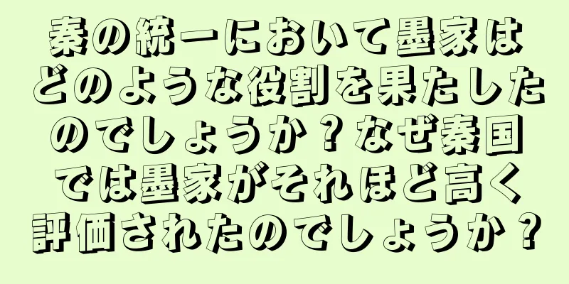 秦の統一において墨家はどのような役割を果たしたのでしょうか？なぜ秦国では墨家がそれほど高く評価されたのでしょうか？