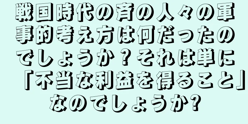 戦国時代の斉の人々の軍事的考え方は何だったのでしょうか？それは単に「不当な利益を得ること」なのでしょうか?
