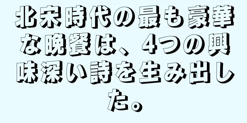 北宋時代の最も豪華な晩餐は、4つの興味深い詩を生み出した。