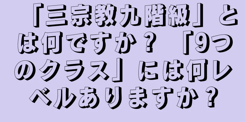 「三宗教九階級」とは何ですか？ 「9つのクラス」には何レベルありますか？