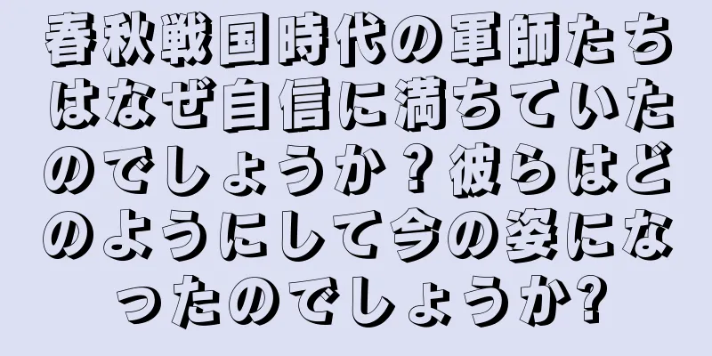 春秋戦国時代の軍師たちはなぜ自信に満ちていたのでしょうか？彼らはどのようにして今の姿になったのでしょうか?