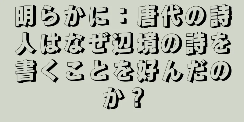 明らかに：唐代の詩人はなぜ辺境の詩を書くことを好んだのか？