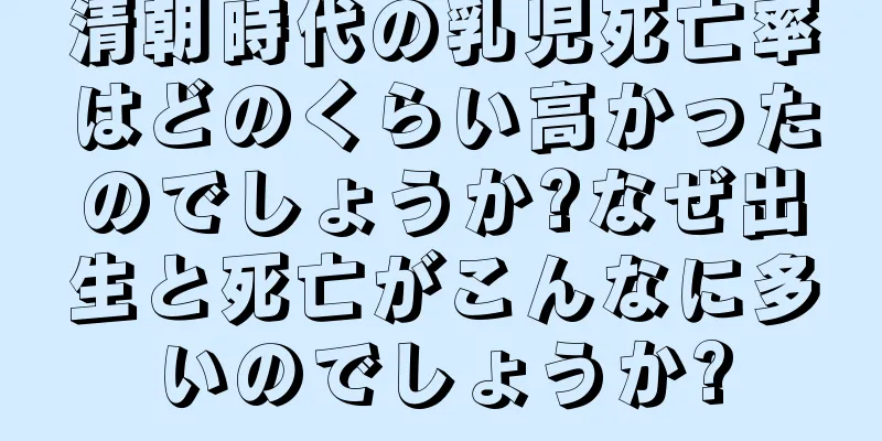 清朝時代の乳児死亡率はどのくらい高かったのでしょうか?なぜ出生と死亡がこんなに多いのでしょうか?