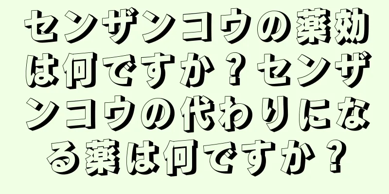 センザンコウの薬効は何ですか？センザンコウの代わりになる薬は何ですか？