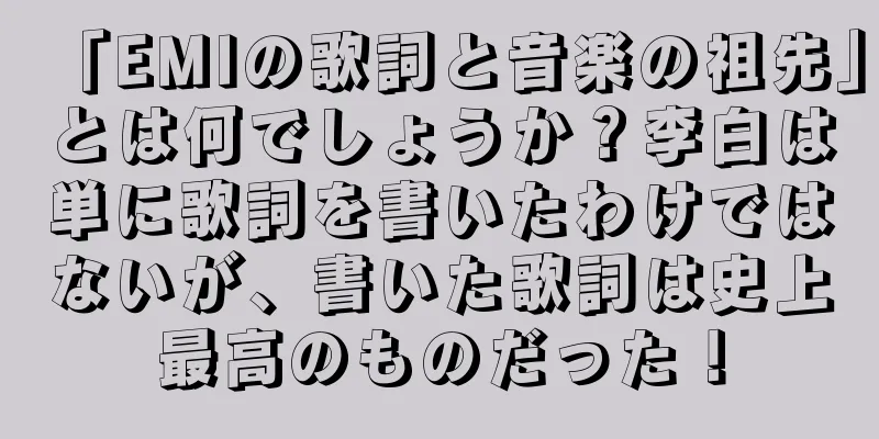 「EMIの歌詞と音楽の祖先」とは何でしょうか？李白は単に歌詞を書いたわけではないが、書いた歌詞は史上最高のものだった！