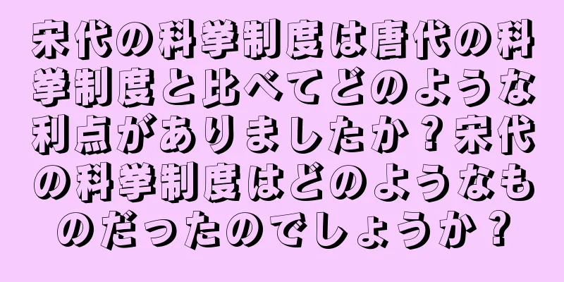宋代の科挙制度は唐代の科挙制度と比べてどのような利点がありましたか？宋代の科挙制度はどのようなものだったのでしょうか？