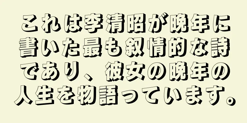 これは李清昭が晩年に書いた最も叙情的な詩であり、彼女の晩年の人生を物語っています。