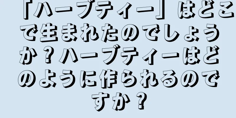「ハーブティー」はどこで生まれたのでしょうか？ハーブティーはどのように作られるのですか？