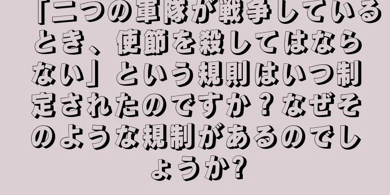 「二つの軍隊が戦争しているとき、使節を殺してはならない」という規則はいつ制定されたのですか？なぜそのような規制があるのでしょうか?