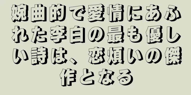 婉曲的で愛情にあふれた李白の最も優しい詩は、恋煩いの傑作となる