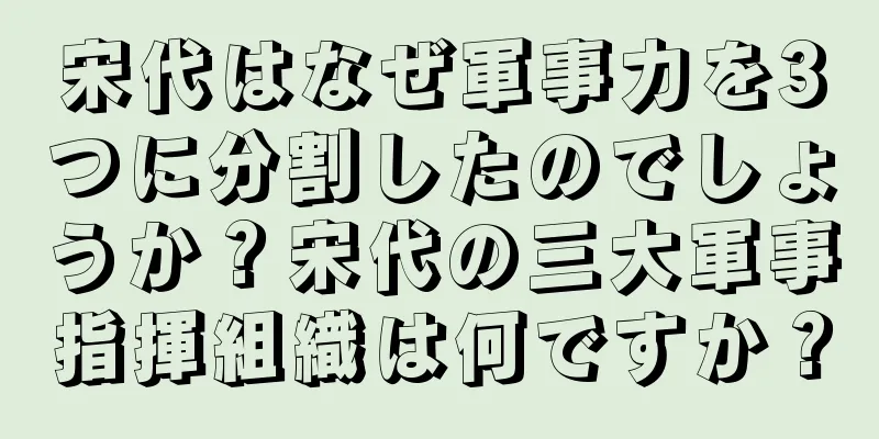 宋代はなぜ軍事力を3つに分割したのでしょうか？宋代の三大軍事指揮組織は何ですか？