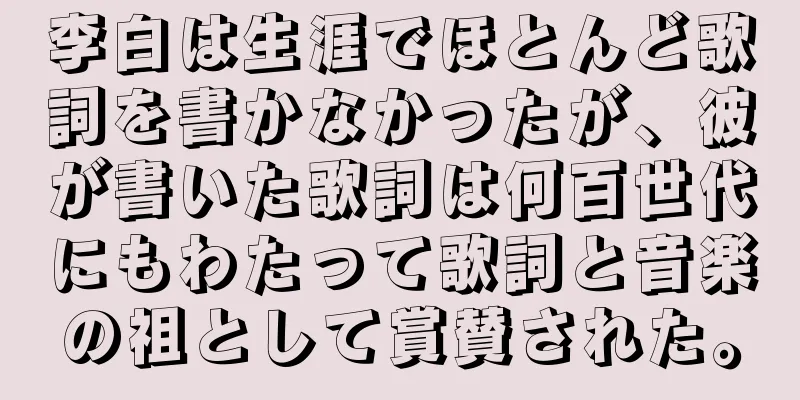 李白は生涯でほとんど歌詞を書かなかったが、彼が書いた歌詞は何百世代にもわたって歌詞と音楽の祖として賞賛された。