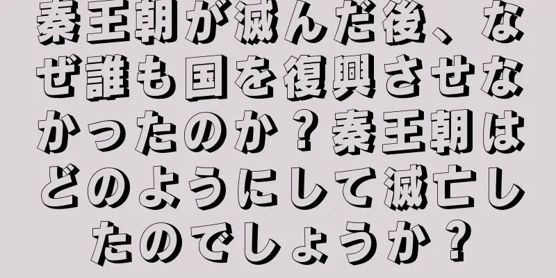 秦王朝が滅んだ後、なぜ誰も国を復興させなかったのか？秦王朝はどのようにして滅亡したのでしょうか？