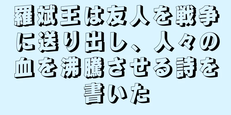 羅斌王は友人を戦争に送り出し、人々の血を沸騰させる詩を書いた