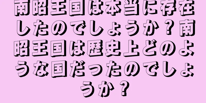 南昭王国は本当に存在したのでしょうか？南昭王国は歴史上どのような国だったのでしょうか？