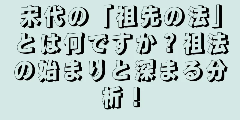 宋代の「祖先の法」とは何ですか？祖法の始まりと深まる分析！