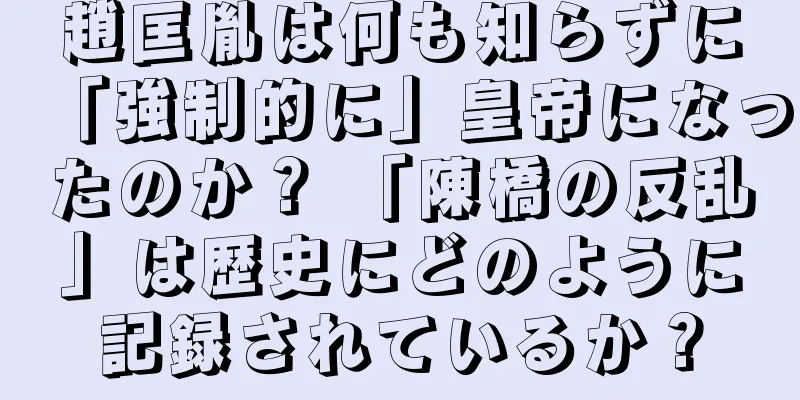 趙匡胤は何も知らずに「強制的に」皇帝になったのか？ 「陳橋の反乱」は歴史にどのように記録されているか？