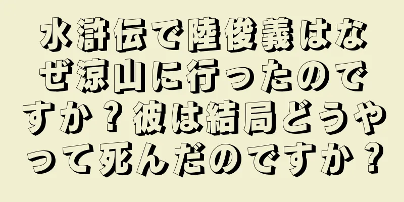 水滸伝で陸俊義はなぜ涼山に行ったのですか？彼は結局どうやって死んだのですか？