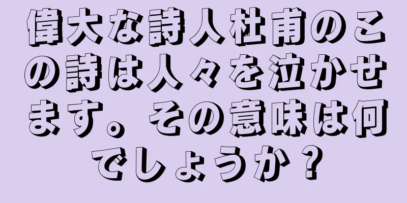 偉大な詩人杜甫のこの詩は人々を泣かせます。その意味は何でしょうか？