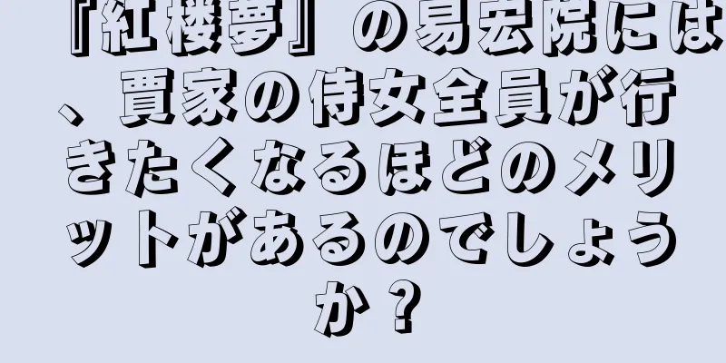 『紅楼夢』の易宏院には、賈家の侍女全員が行きたくなるほどのメリットがあるのでしょうか？