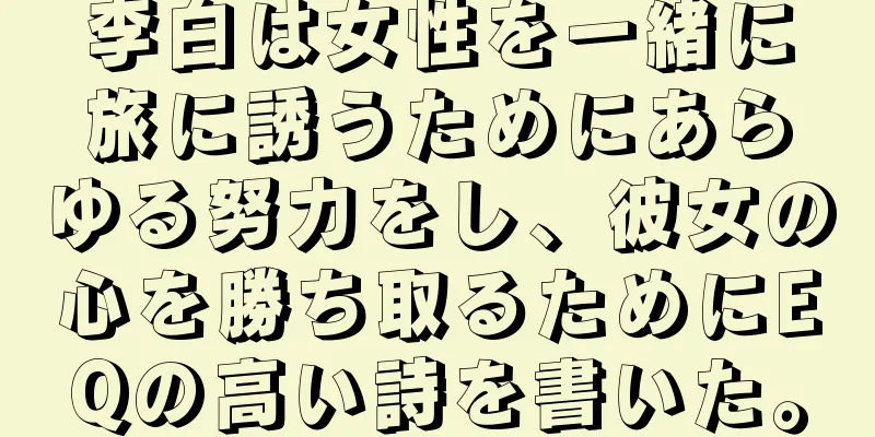 李白は女性を一緒に旅に誘うためにあらゆる努力をし、彼女の心を勝ち取るためにEQの高い詩を書いた。