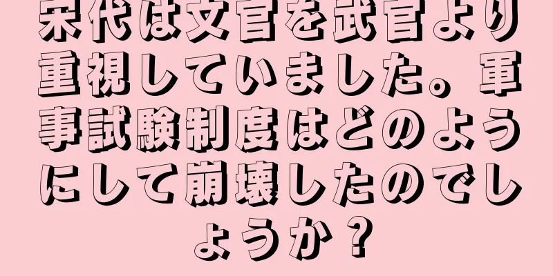 宋代は文官を武官より重視していました。軍事試験制度はどのようにして崩壊したのでしょうか？