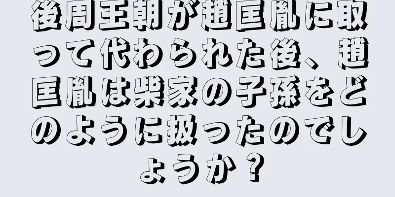 後周王朝が趙匡胤に取って代わられた後、趙匡胤は柴家の子孫をどのように扱ったのでしょうか？