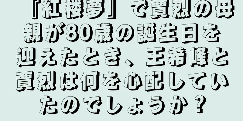 『紅楼夢』で賈烈の母親が80歳の誕生日を迎えたとき、王希峰と賈烈は何を心配していたのでしょうか？