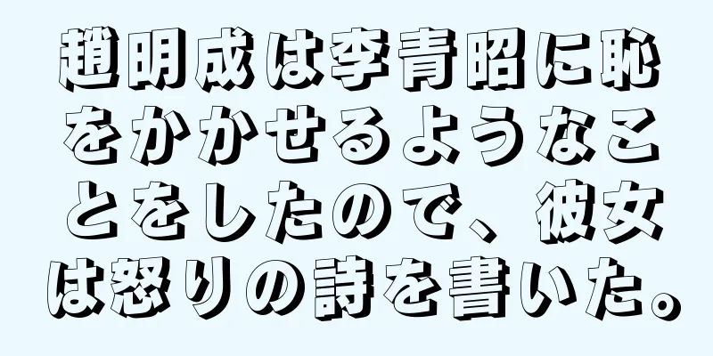 趙明成は李青昭に恥をかかせるようなことをしたので、彼女は怒りの詩を書いた。