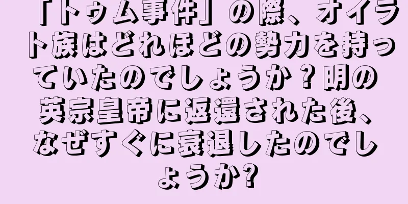 「トゥム事件」の際、オイラト族はどれほどの勢力を持っていたのでしょうか？明の英宗皇帝に返還された後、なぜすぐに衰退したのでしょうか?