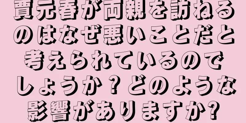 賈元春が両親を訪ねるのはなぜ悪いことだと考えられているのでしょうか？どのような影響がありますか?