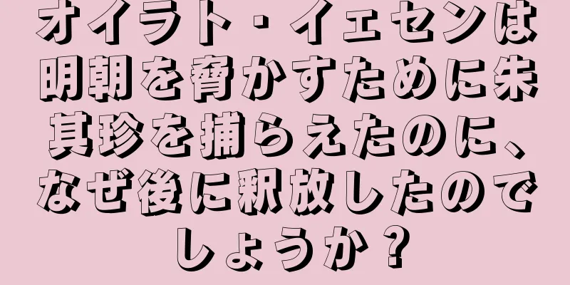 オイラト・イェセンは明朝を脅かすために朱其珍を捕らえたのに、なぜ後に釈放したのでしょうか？