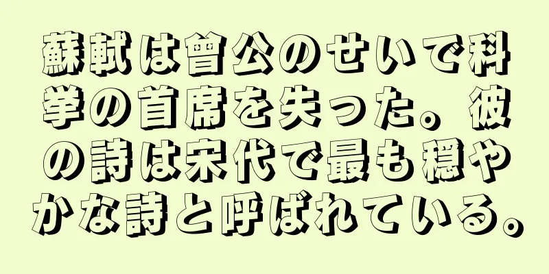 蘇軾は曾公のせいで科挙の首席を失った。彼の詩は宋代で最も穏やかな詩と呼ばれている。