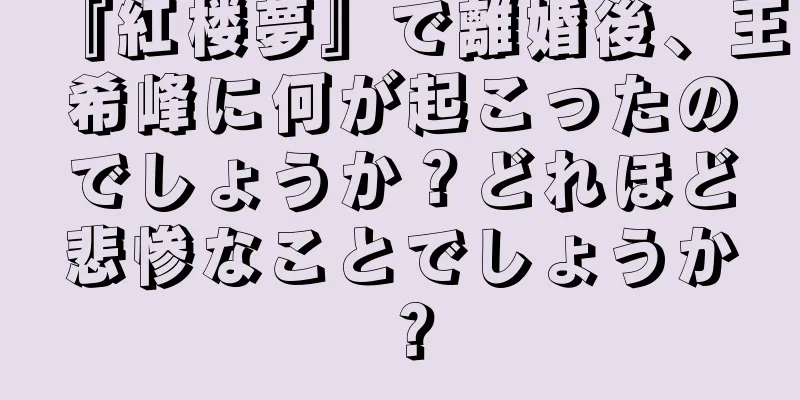 『紅楼夢』で離婚後、王希峰に何が起こったのでしょうか？どれほど悲惨なことでしょうか？