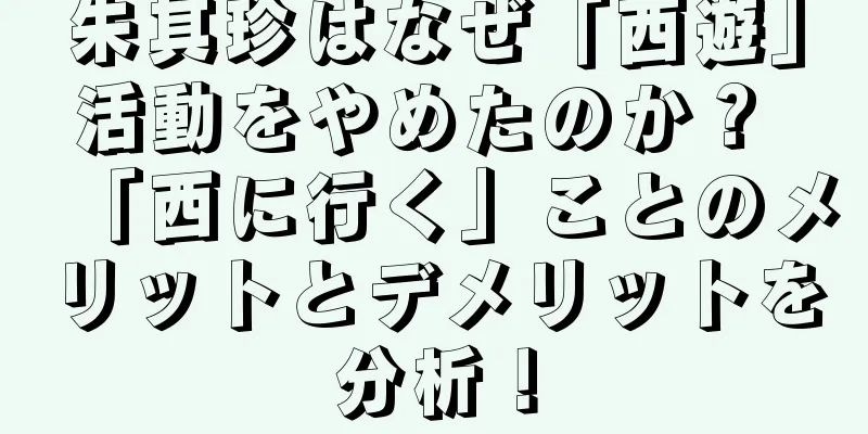 朱其珍はなぜ「西遊」活動をやめたのか？ 「西に行く」ことのメリットとデメリットを分析！